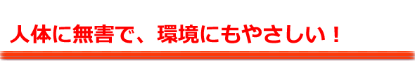 人体に無害で、環境にもやさしい